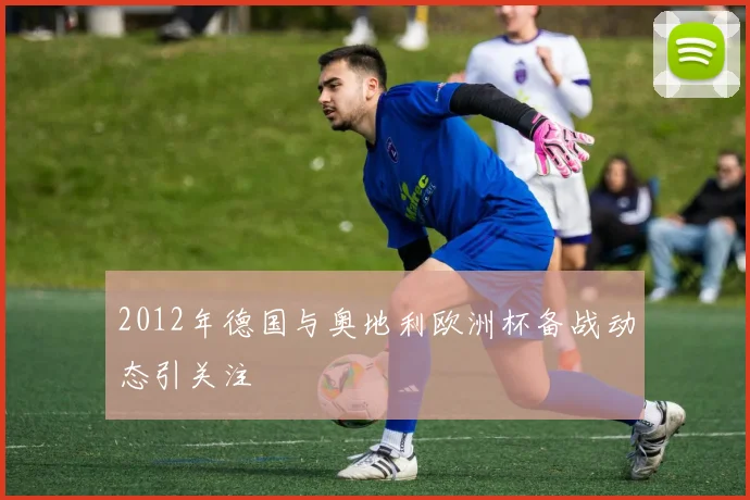 2012年德国与奥地利欧洲杯备战动态引关注