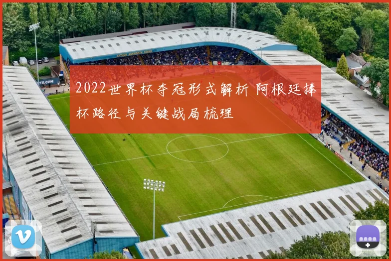 2022世界杯夺冠形式解析 阿根廷捧杯路径与关键战局梳理