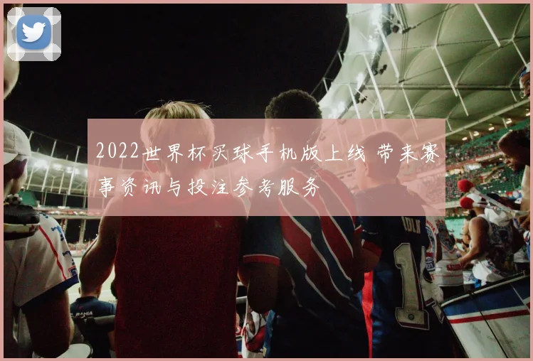 2022世界杯买球手机版上线 带来赛事资讯与投注参考服务