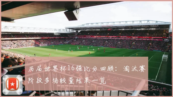 历届世界杯16强比分回顾:淘汰赛阶段多场较量结果一览