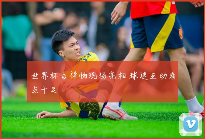 世界杯吉祥物现场亮相 球迷互动看点十足