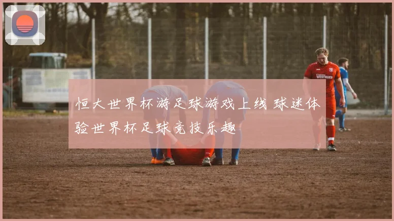 恒大世界杯游足球游戏上线 球迷体验世界杯足球竞技乐趣
