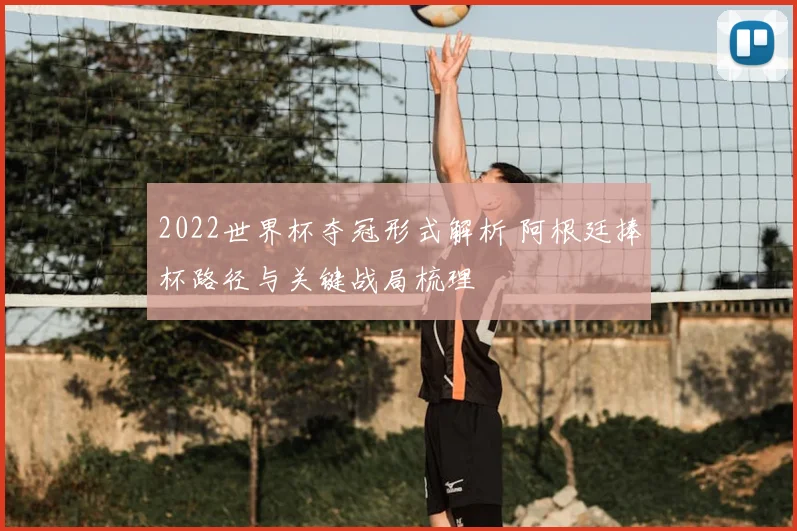 2022世界杯夺冠形式解析 阿根廷捧杯路径与关键战局梳理