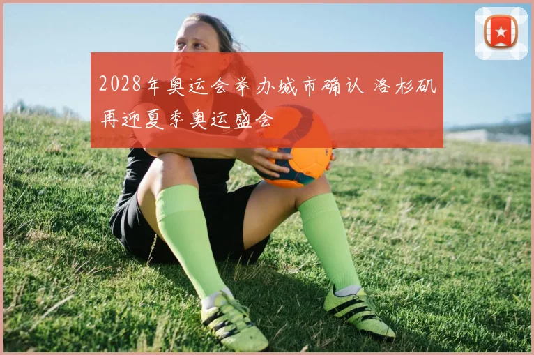 2028年奥运会举办城市确认 洛杉矶再迎夏季奥运盛会