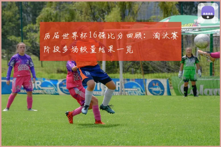 历届世界杯16强比分回顾:淘汰赛阶段多场较量结果一览