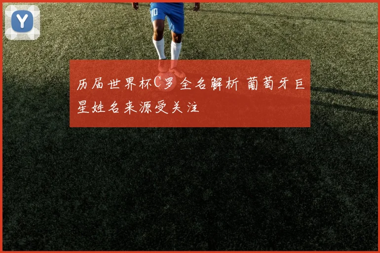 历届世界杯C罗全名解析 葡萄牙巨星姓名来源受关注