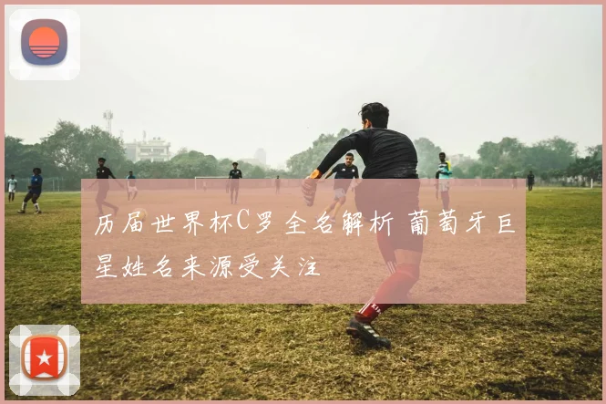 历届世界杯C罗全名解析 葡萄牙巨星姓名来源受关注